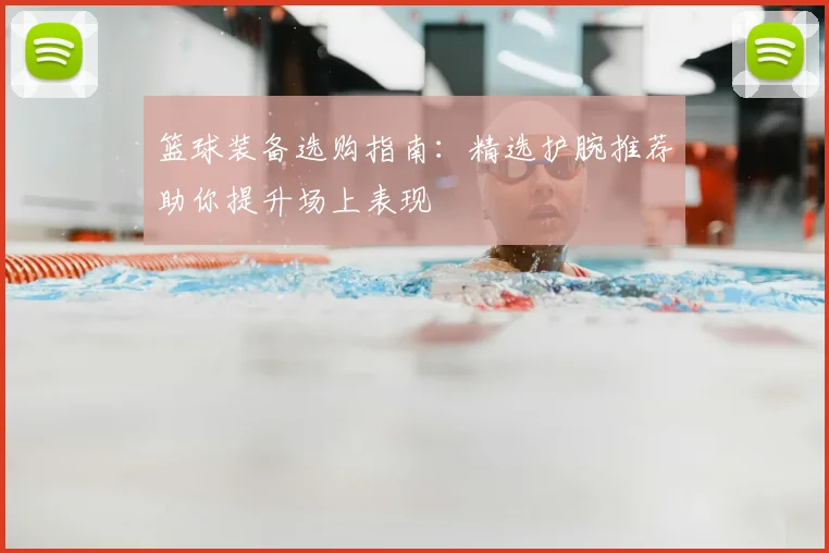 篮球装备选购指南：精选护腕推荐助你提升场上表现