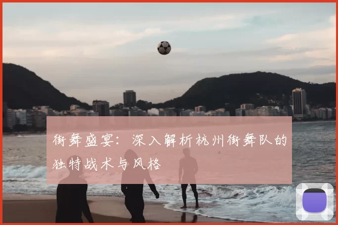 街舞盛宴：深入解析杭州街舞队的独特战术与风格