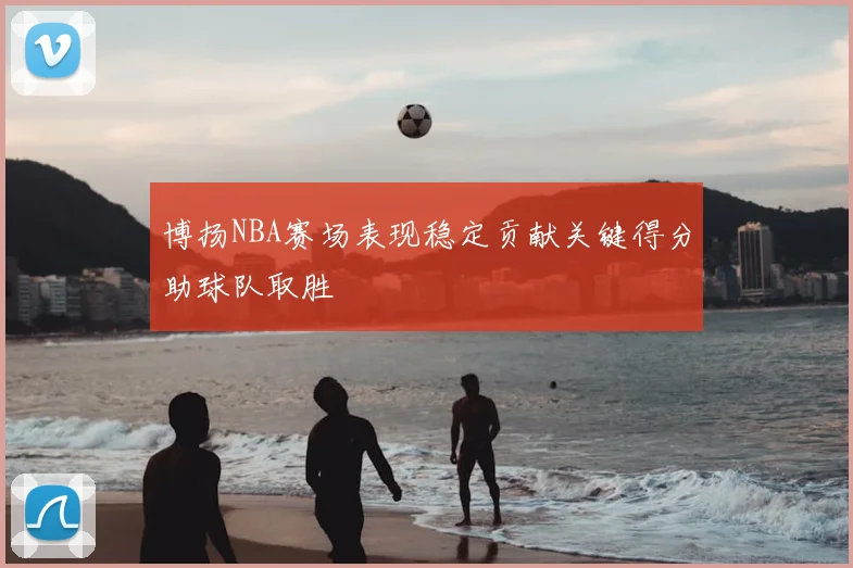 博扬NBA赛场表现稳定贡献关键得分助球队取胜