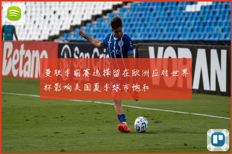 曼联季前赛选择留在欧洲应对世界杯影响美国夏季球市饱和