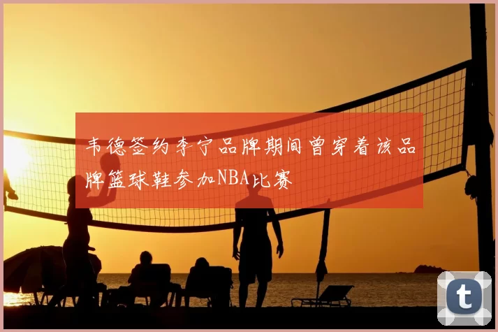 韦德签约李宁品牌期间曾穿着该品牌篮球鞋参加NBA比赛