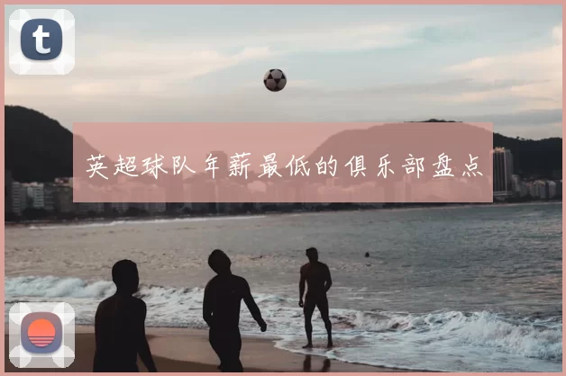 英超球队年薪最低的俱乐部盘点