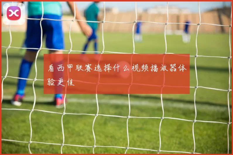 看西甲联赛选择什么视频播放器体验更佳
