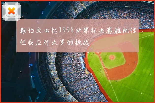 勒伯夫回忆1998世界杯决赛雅凯信任我应对大罗的挑战