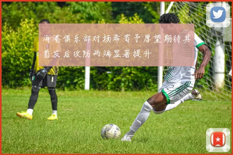 海港俱乐部对杨希寄予厚望期待其首发后攻防两端显著提升