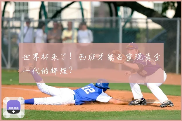 世界杯来了！西班牙能否重现黄金一代的辉煌？