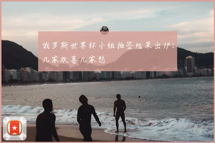 俄罗斯世界杯小组抽签结果出炉：几家欢喜几家愁