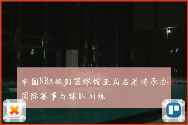 中国NBA级别篮球馆正式启用将承办国际赛事与球队训练