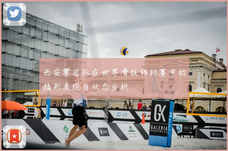 西安攀岩队在世界滑板锦标赛中的精彩表现与状态分析