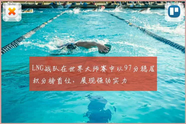 LNG战队在世界大师赛中以97分稳居积分榜首位，展现强劲实力