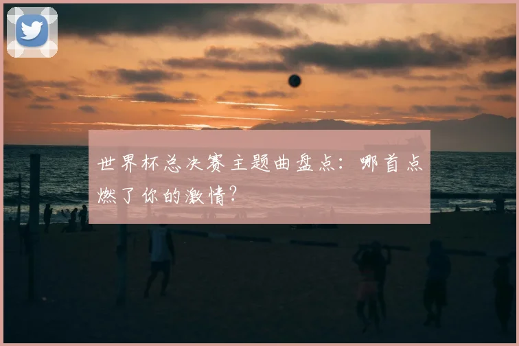 世界杯总决赛主题曲盘点:哪首点燃了你的激情?