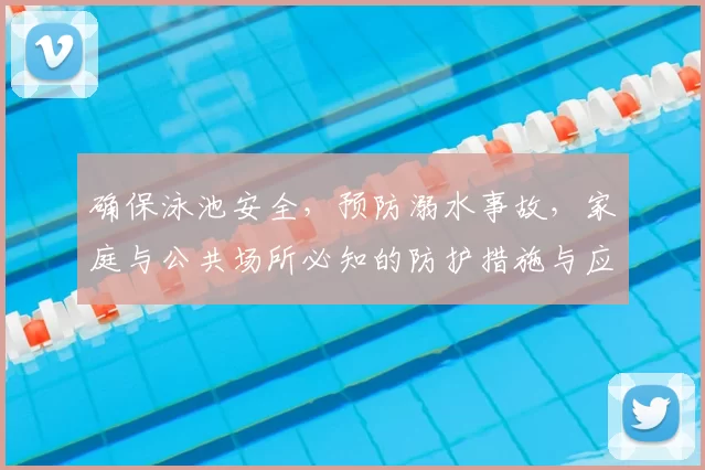 确保泳池安全，预防溺水事故，家庭与公共场所必知的防护措施与应急技巧