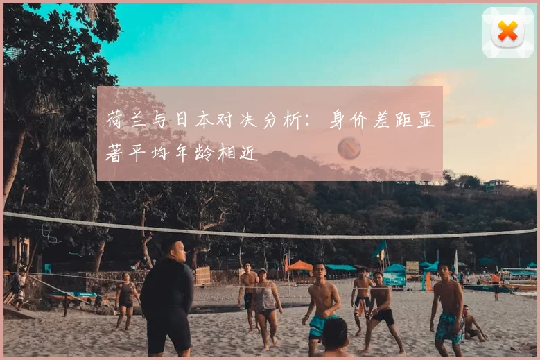荷兰与日本对决分析：身价差距显著平均年龄相近