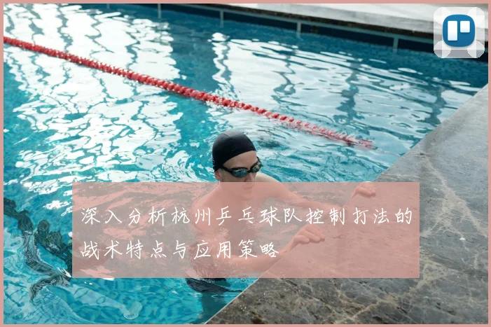 深入分析杭州乒乓球队控制打法的战术特点与应用策略