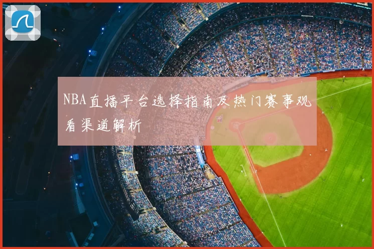 NBA直播平台选择指南及热门赛事观看渠道解析