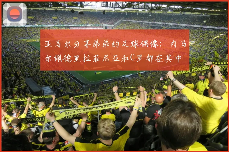 亚马尔分享弟弟的足球偶像:内马尔佩德里拉菲尼亚和C罗都在其中