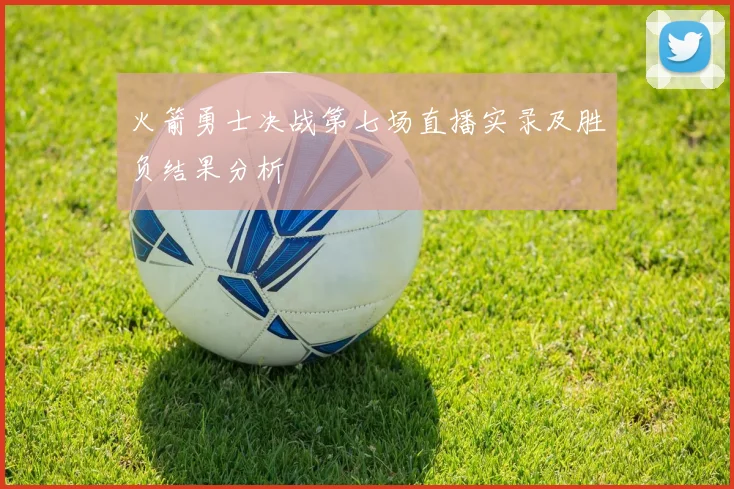 火箭勇士决战第七场直播实录及胜负结果分析
