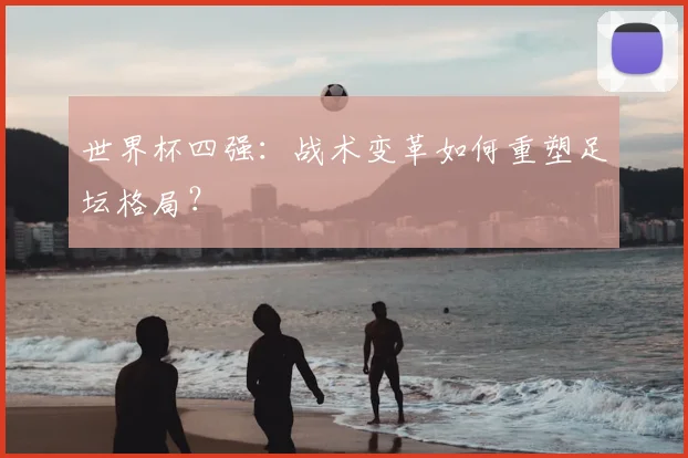 世界杯四强:战术变革如何重塑足坛格局?