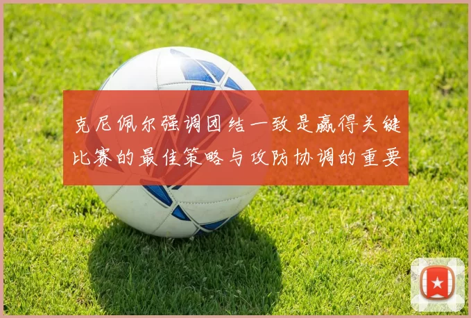 克尼佩尔强调团结一致是赢得关键比赛的最佳策略与攻防协调的重要性