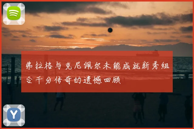 弗拉格与克尼佩尔未能成就新秀组合千分传奇的遗憾回顾