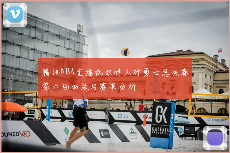腾讯NBA直播凯尔特人对勇士总决赛第六场回放与赛果分析