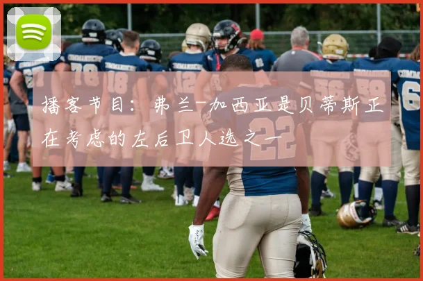播客节目：弗兰-加西亚是贝蒂斯正在考虑的左后卫人选之一