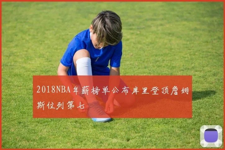 2018NBA年薪榜单公布库里登顶詹姆斯位列第七