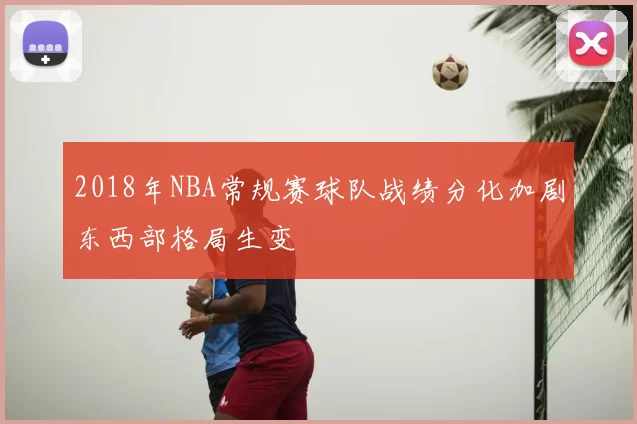 2018年NBA常规赛球队战绩分化加剧东西部格局生变