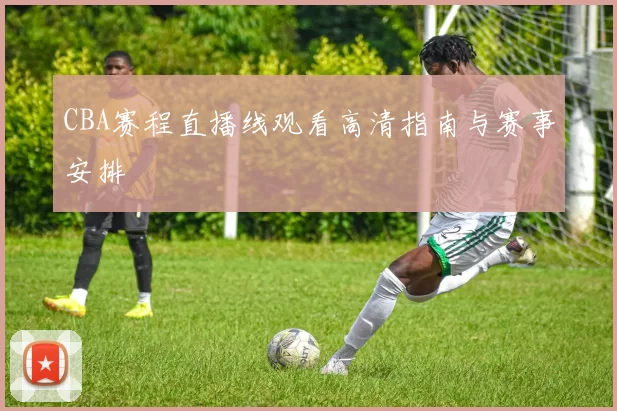 CBA赛程直播线观看高清指南与赛事安排
