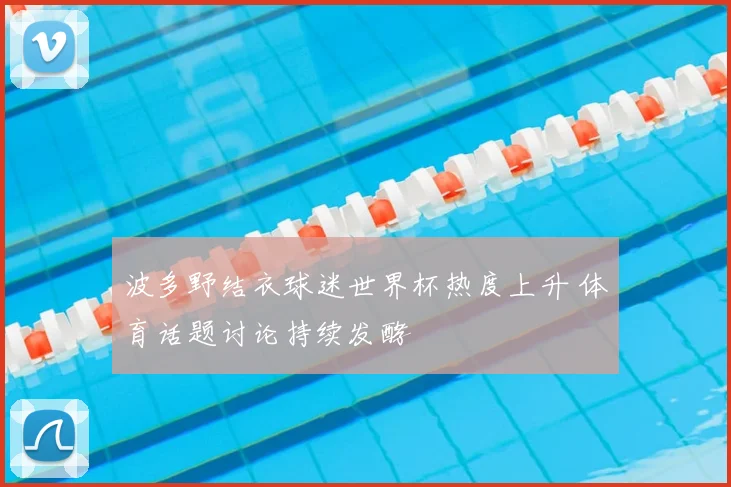 波多野结衣球迷世界杯热度上升 体育话题讨论持续发酵