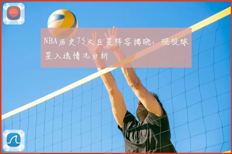 NBA历史75大巨星阵容揭晓，现役球星入选情况分析