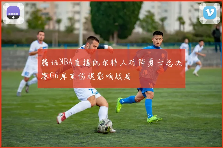 腾讯NBA直播凯尔特人对阵勇士总决赛G6库里伤退影响战局