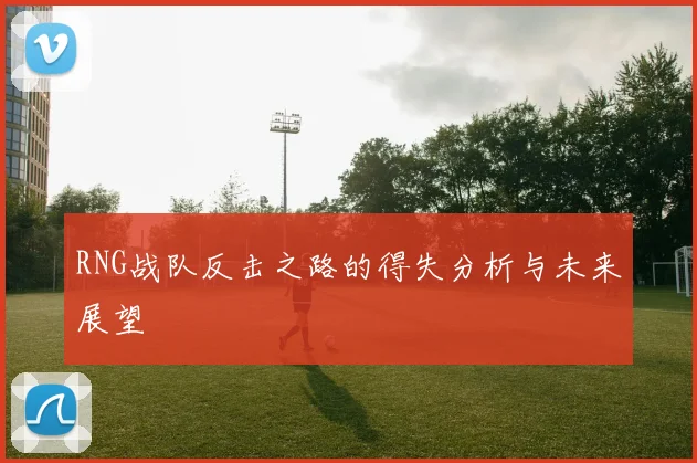 RNG战队反击之路的得失分析与未来展望