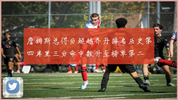 詹姆斯总得分超越乔丹排名历史第四库里三分命中数升至榜单第二
