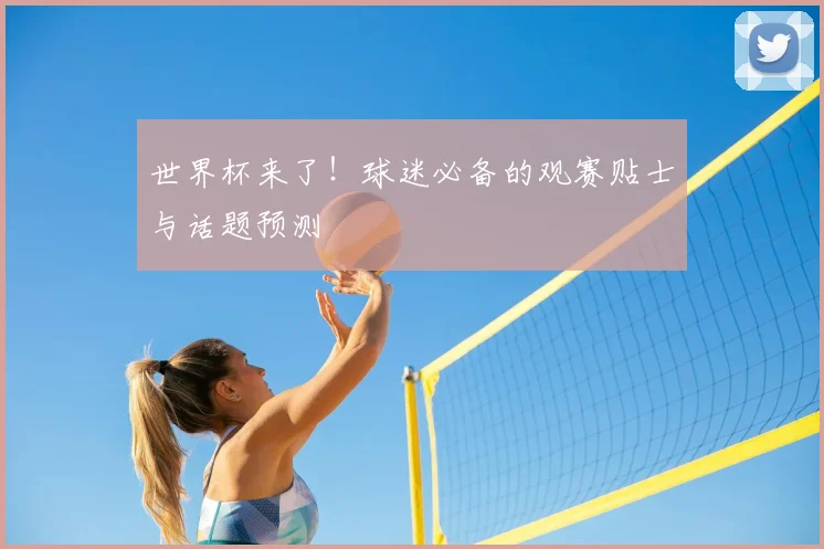 世界杯来了!球迷必备的观赛贴士与话题预测