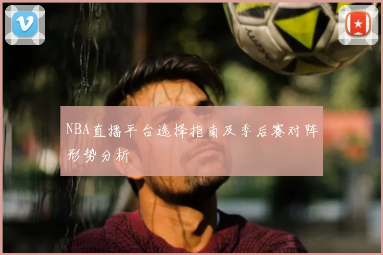 NBA直播平台选择指南及季后赛对阵形势分析
