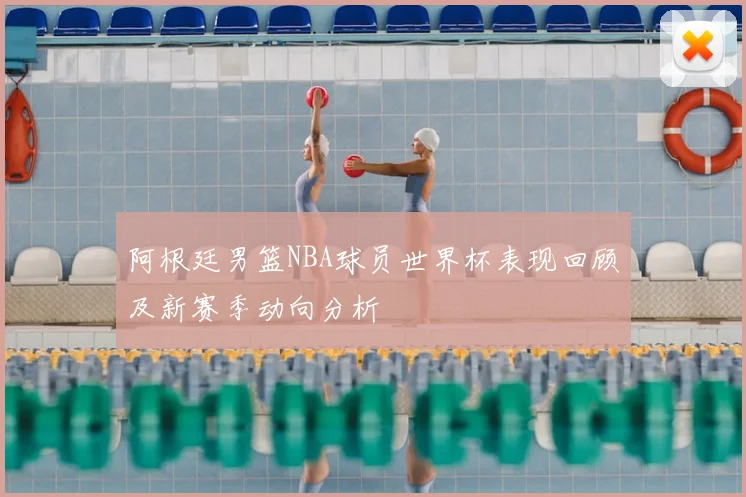 阿根廷男篮NBA球员世界杯表现回顾及新赛季动向分析