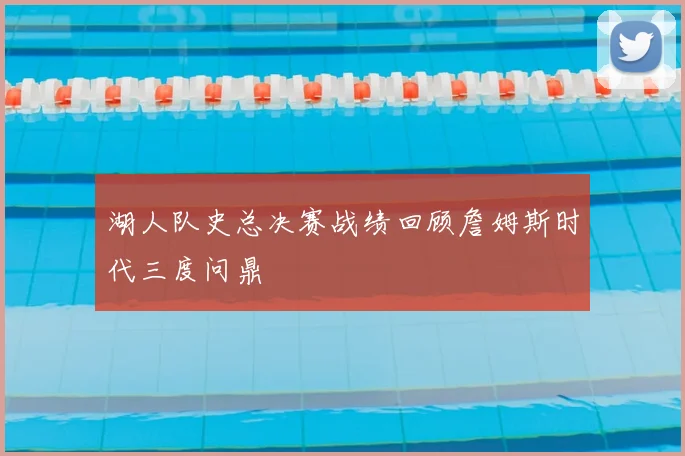 湖人队史总决赛战绩回顾詹姆斯时代三度问鼎