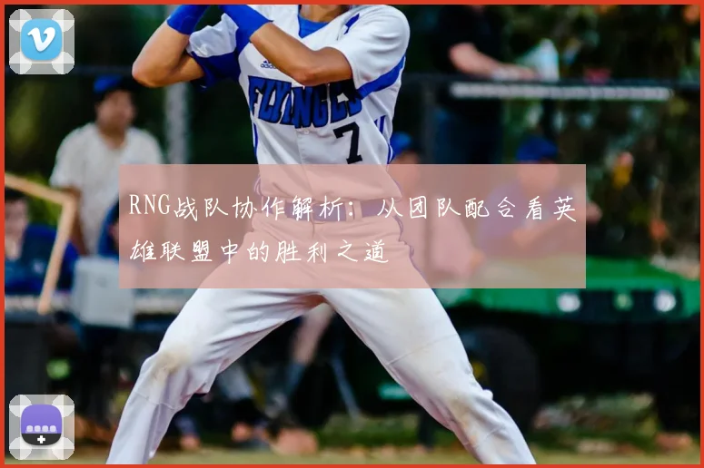 RNG战队协作解析：从团队配合看英雄联盟中的胜利之道