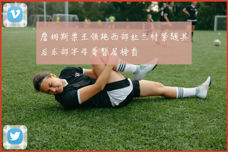 詹姆斯票王领跑西部杜兰特紧随其后东部字母哥暂居榜首