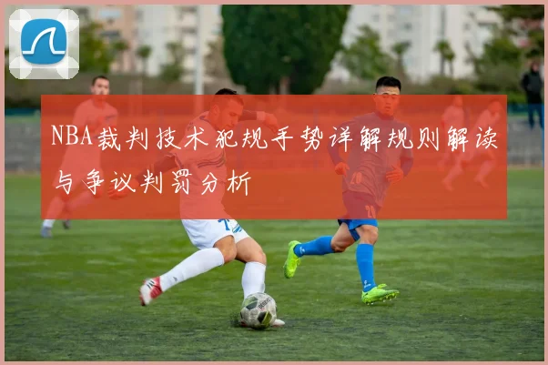 NBA裁判技术犯规手势详解规则解读与争议判罚分析