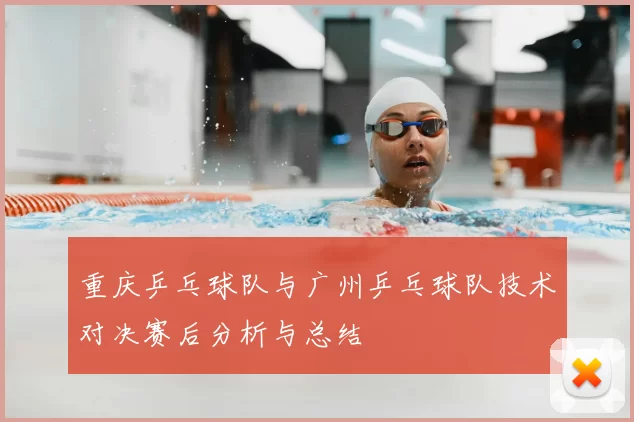 重庆乒乓球队与广州乒乓球队技术对决赛后分析与总结
