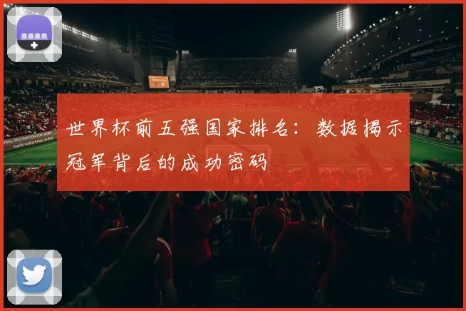 世界杯前五强国家排名：数据揭示冠军背后的成功密码