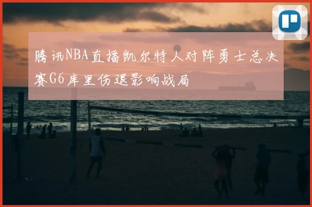 腾讯NBA直播凯尔特人对阵勇士总决赛G6库里伤退影响战局