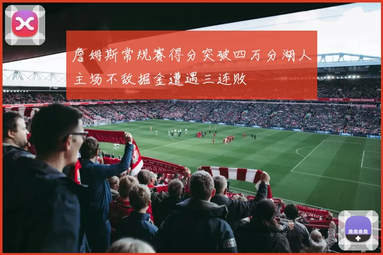詹姆斯常规赛得分突破四万分湖人主场不敌掘金遭遇三连败