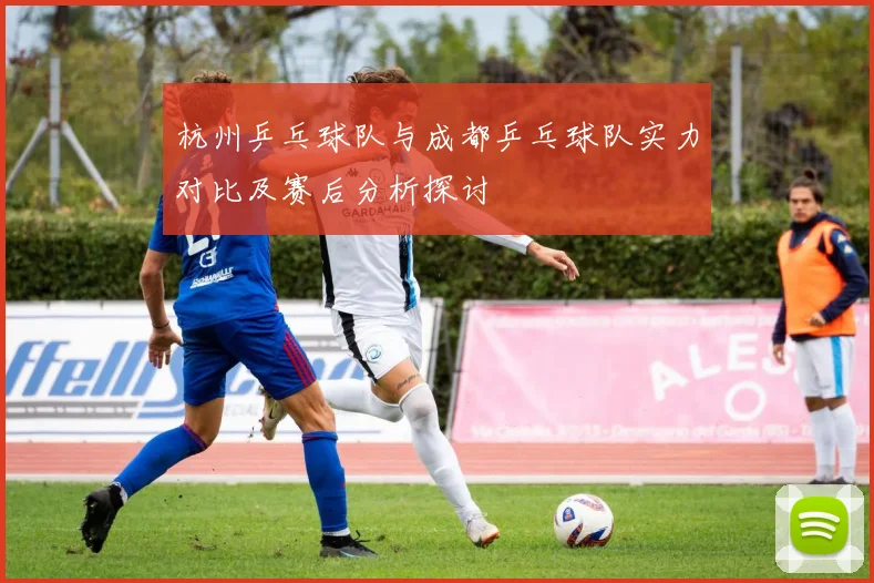 杭州乒乓球队与成都乒乓球队实力对比及赛后分析探讨