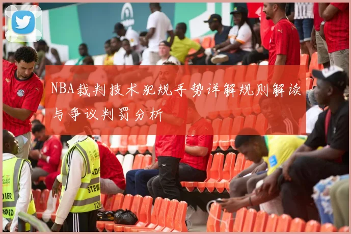 NBA裁判技术犯规手势详解规则解读与争议判罚分析