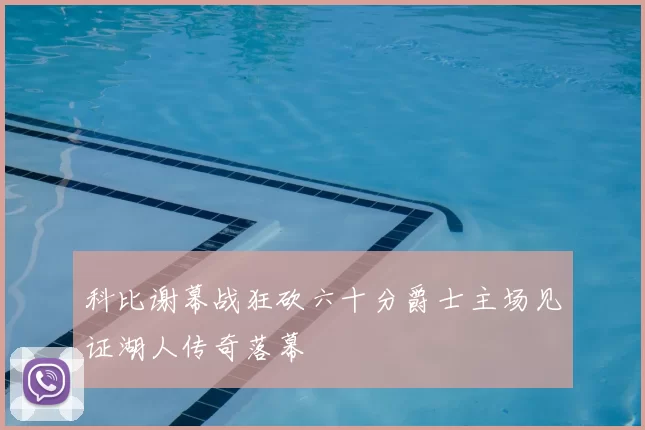 科比谢幕战狂砍六十分爵士主场见证湖人传奇落幕