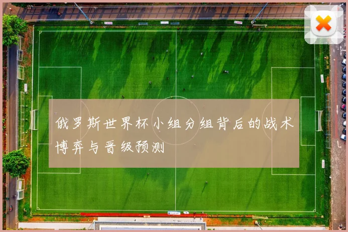 俄罗斯世界杯小组分组背后的战术博弈与晋级预测
