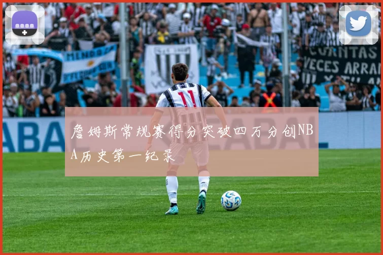詹姆斯常规赛得分突破四万分创NBA历史第一纪录